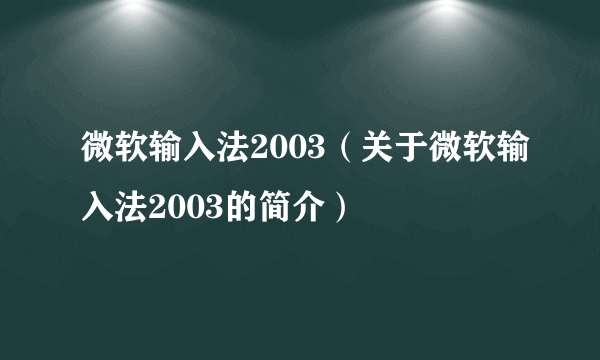 微软输入法2003（关于微软输入法2003的简介）