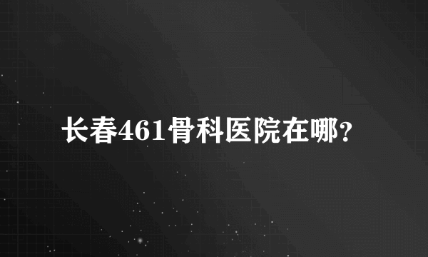 长春461骨科医院在哪？