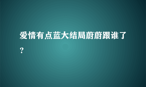 爱情有点蓝大结局蔚蔚跟谁了？