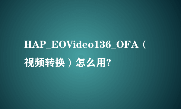 HAP_EOVideo136_OFA（视频转换）怎么用?