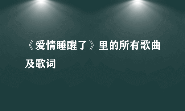 《爱情睡醒了》里的所有歌曲及歌词