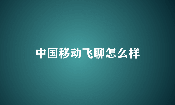 中国移动飞聊怎么样