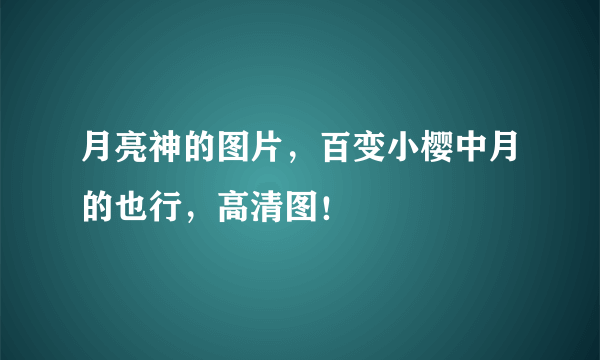 月亮神的图片，百变小樱中月的也行，高清图！