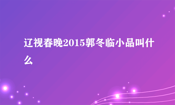 辽视春晚2015郭冬临小品叫什么