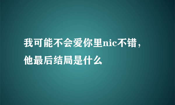 我可能不会爱你里nic不错，他最后结局是什么