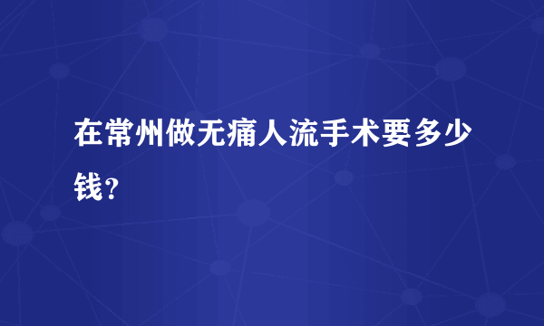 在常州做无痛人流手术要多少钱？