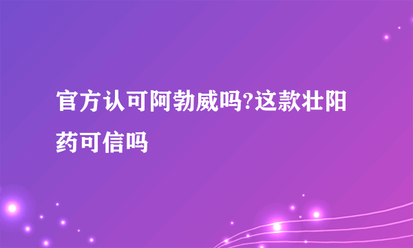 官方认可阿勃威吗?这款壮阳药可信吗