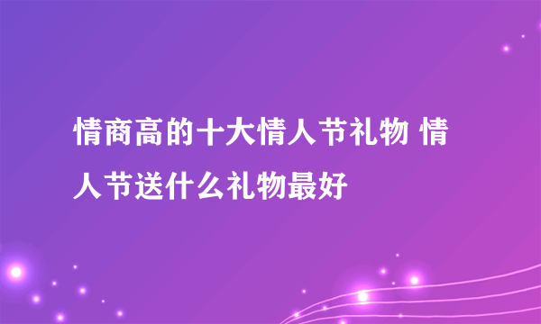 情商高的十大情人节礼物 情人节送什么礼物最好