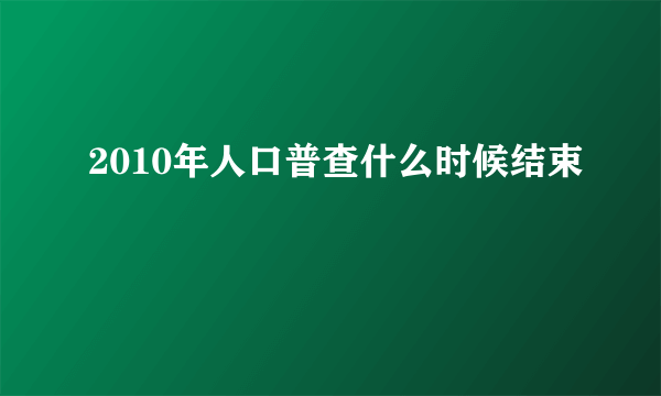 2010年人口普查什么时候结束