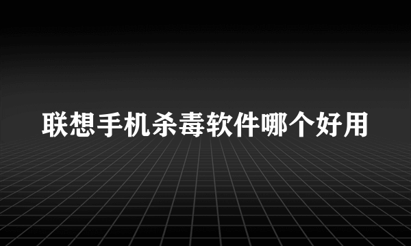 联想手机杀毒软件哪个好用