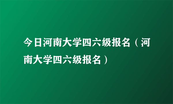 今日河南大学四六级报名（河南大学四六级报名）