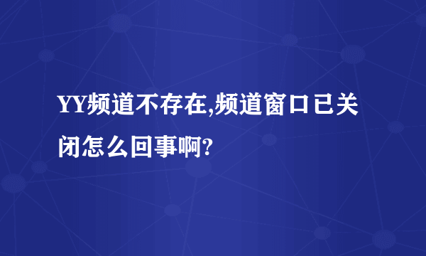 YY频道不存在,频道窗口已关闭怎么回事啊?