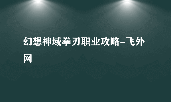 幻想神域拳刃职业攻略-飞外网