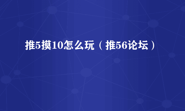 推5摸10怎么玩（推56论坛）