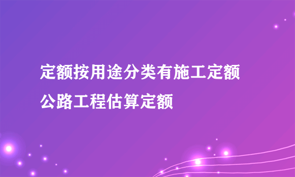 定额按用途分类有施工定额 公路工程估算定额