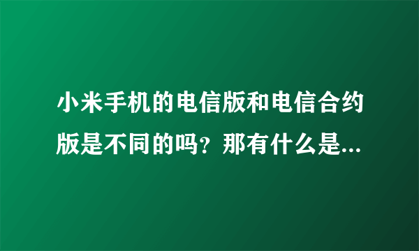 小米手机的电信版和电信合约版是不同的吗？那有什么是不一样的？