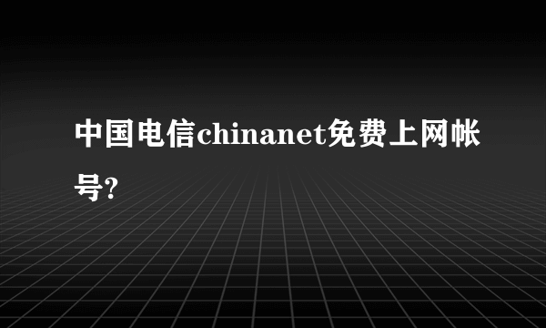 中国电信chinanet免费上网帐号?