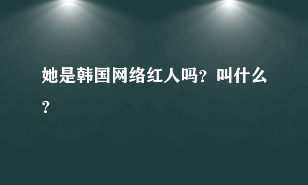 她是韩国网络红人吗？叫什么？