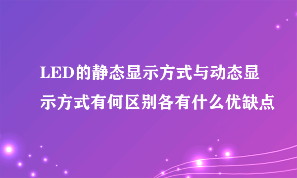 LED的静态显示方式与动态显示方式有何区别各有什么优缺点