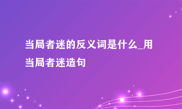 当局者迷的反义词是什么_用当局者迷造句