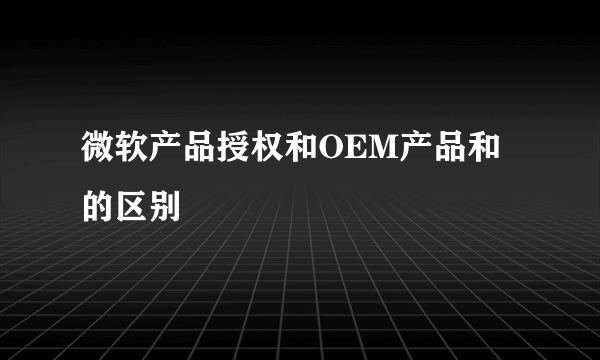 微软产品授权和OEM产品和的区别