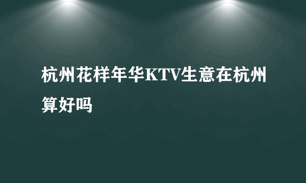 杭州花样年华KTV生意在杭州算好吗