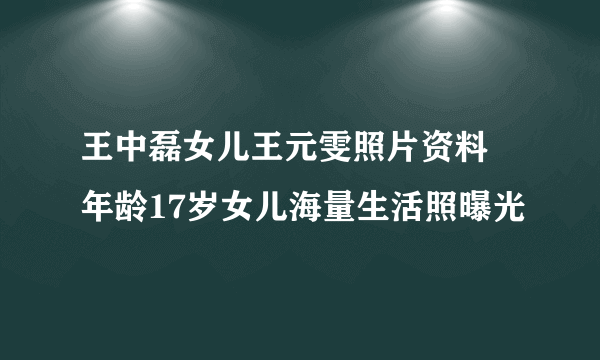 王中磊女儿王元雯照片资料 年龄17岁女儿海量生活照曝光