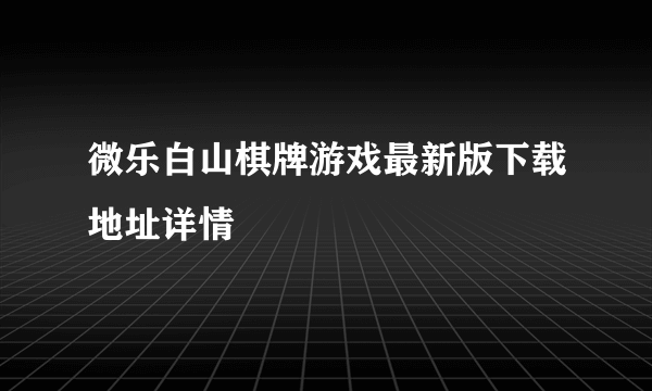 微乐白山棋牌游戏最新版下载地址详情