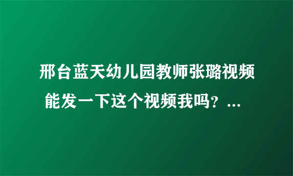 邢台蓝天幼儿园教师张璐视频 能发一下这个视频我吗？。谢谢~