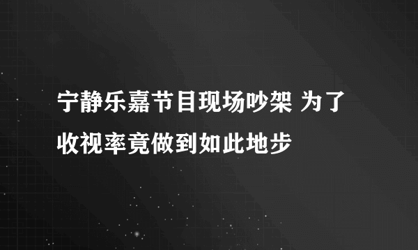 宁静乐嘉节目现场吵架 为了收视率竟做到如此地步