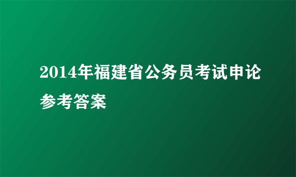 2014年福建省公务员考试申论参考答案