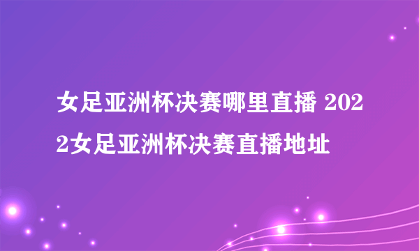 女足亚洲杯决赛哪里直播 2022女足亚洲杯决赛直播地址