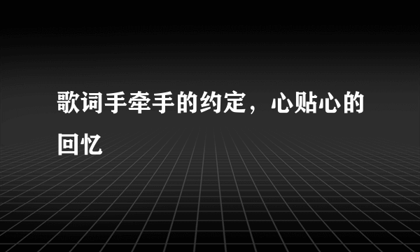 歌词手牵手的约定，心贴心的回忆