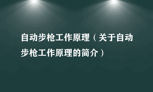 自动步枪工作原理（关于自动步枪工作原理的简介）