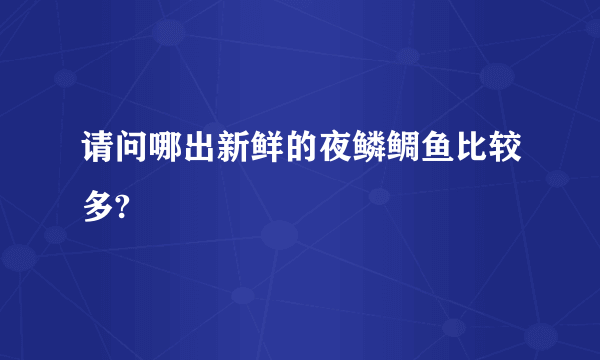 请问哪出新鲜的夜鳞鲷鱼比较多?