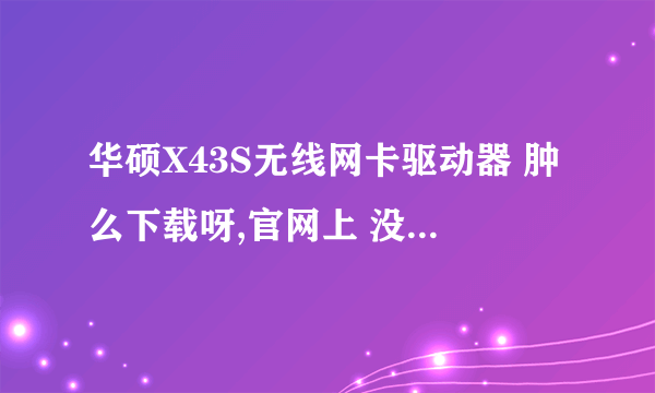 华硕X43S无线网卡驱动器 肿么下载呀,官网上 没有XP系统的 ……