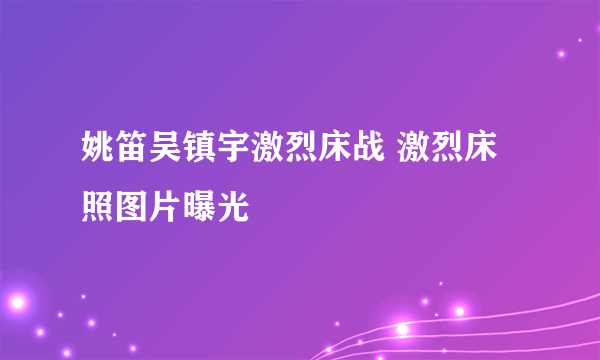 姚笛吴镇宇激烈床战 激烈床照图片曝光