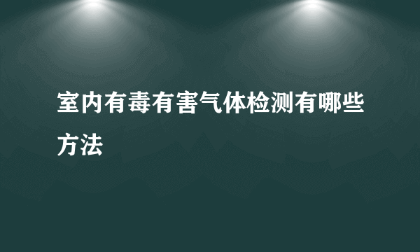 室内有毒有害气体检测有哪些方法