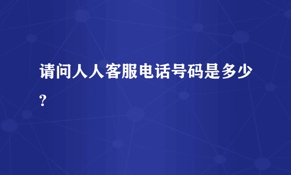 请问人人客服电话号码是多少?