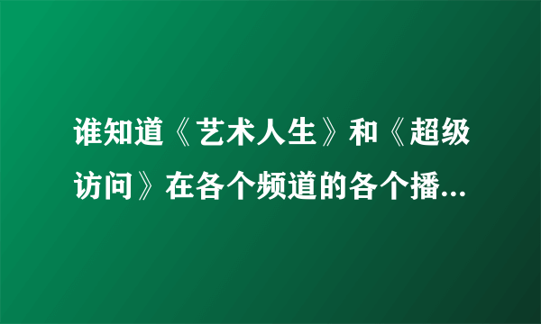 谁知道《艺术人生》和《超级访问》在各个频道的各个播出时间？