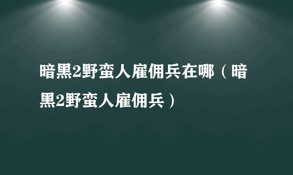 暗黑2野蛮人雇佣兵在哪（暗黑2野蛮人雇佣兵）