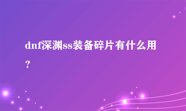 dnf深渊ss装备碎片有什么用？