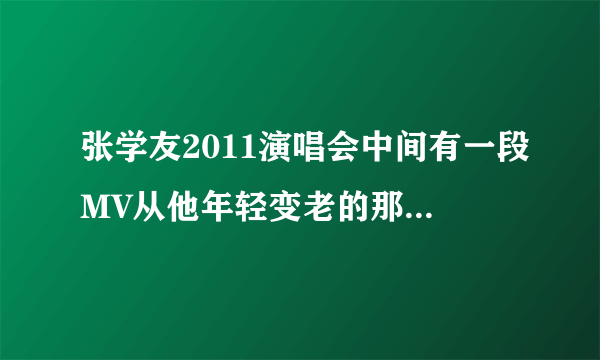 张学友2011演唱会中间有一段MV从他年轻变老的那首歌曲,歌名叫什么名字