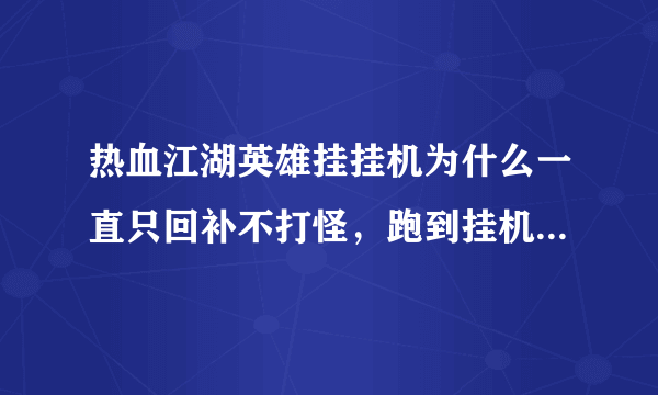 热血江湖英雄挂挂机为什么一直只回补不打怪，跑到挂机点就飞回来了，然后再去又回来。那位大哥知道啊？