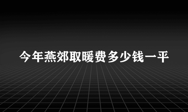 今年燕郊取暖费多少钱一平