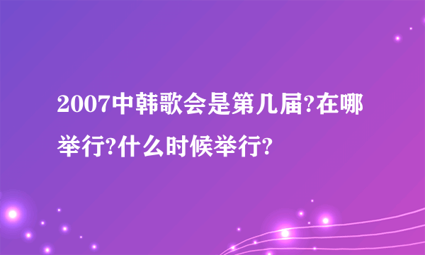 2007中韩歌会是第几届?在哪举行?什么时候举行?