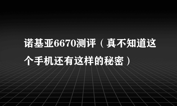 诺基亚6670测评（真不知道这个手机还有这样的秘密）