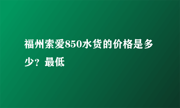 福州索爱850水货的价格是多少？最低