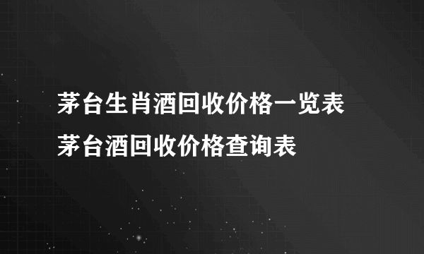 茅台生肖酒回收价格一览表 茅台酒回收价格查询表