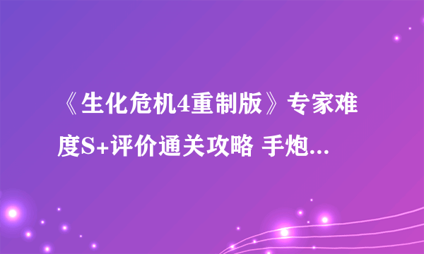 《生化危机4重制版》专家难度S+评价通关攻略 手炮详细获取教程